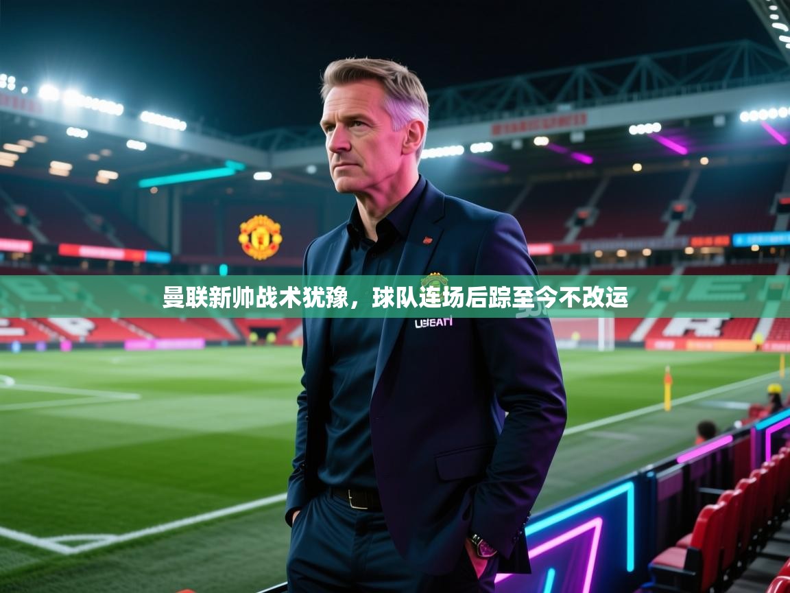 曼联新帅战术犹豫，球队连场后踪至今不改运  第1张